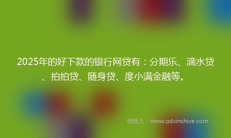 2025年的好下款的银行网贷有：分期乐、滴水贷、拍拍贷、随身贷、度小满金融等。