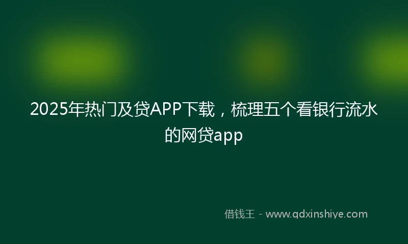 2025年热门及贷APP下载，梳理五个看银行流水的网贷app