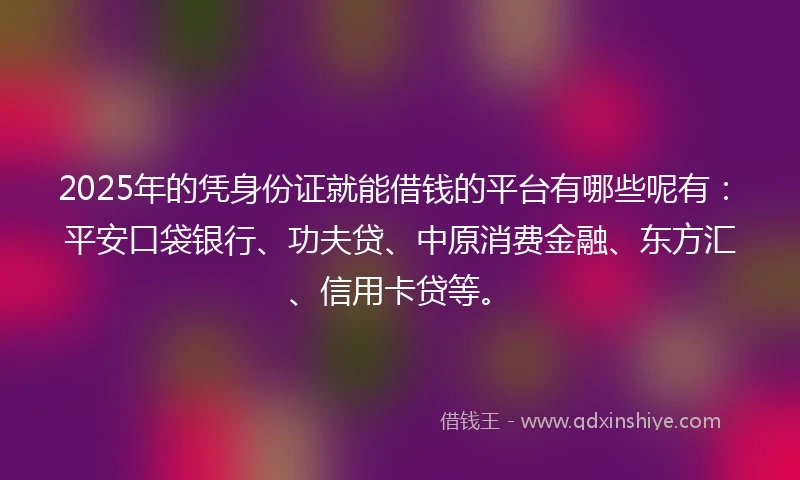2025年的凭身份证就能借钱的平台有哪些呢有：平安口袋银行、功夫贷、中原消费金融、东方汇、信用卡贷等。