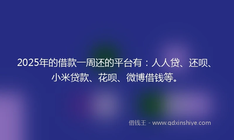 2025年的借款一周还的平台有：人人贷、还呗、小米贷款、花呗、微博借钱等。