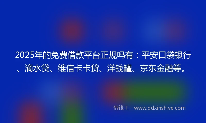 2025年的免费借款平台正规吗有：平安口袋银行、滴水贷、维信卡卡贷、洋钱罐、京东金融等。