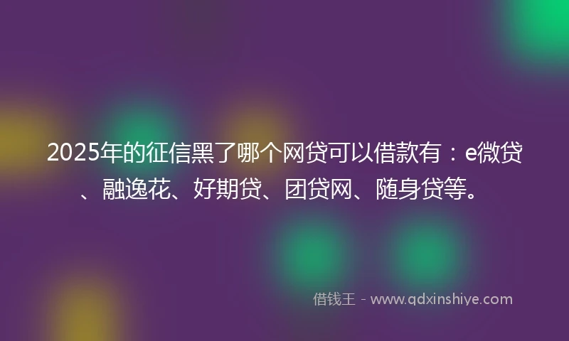 2025年的征信黑了哪个网贷可以借款有：e微贷、融逸花、好期贷、团贷网、随身贷等。