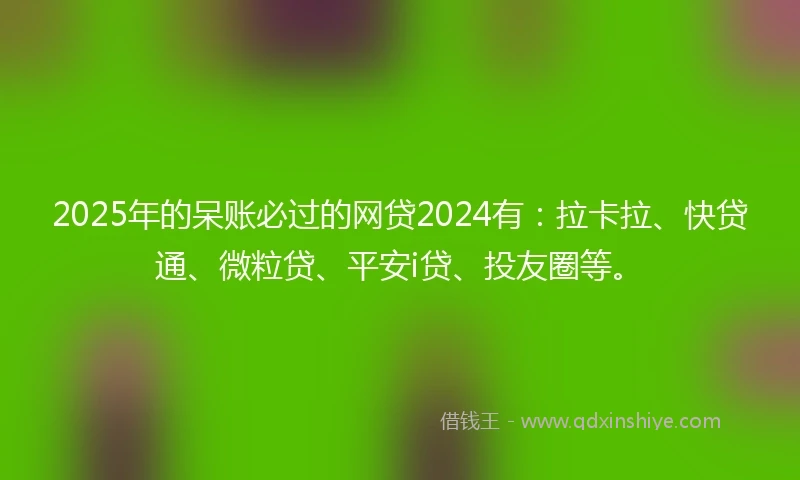 2025年的呆账必过的网贷2024有：拉卡拉、快贷通、微粒贷、平安i贷、投友圈等。