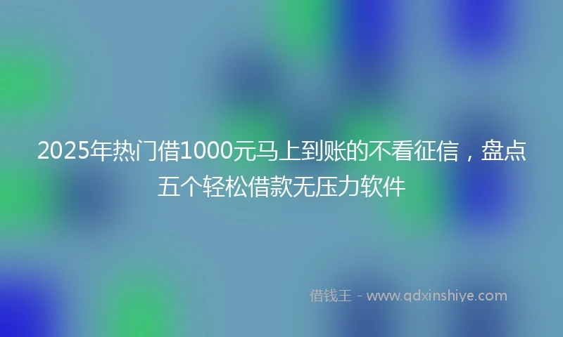 2025年热门借1000元马上到账的不看征信，盘点五个轻松借款无压力软件