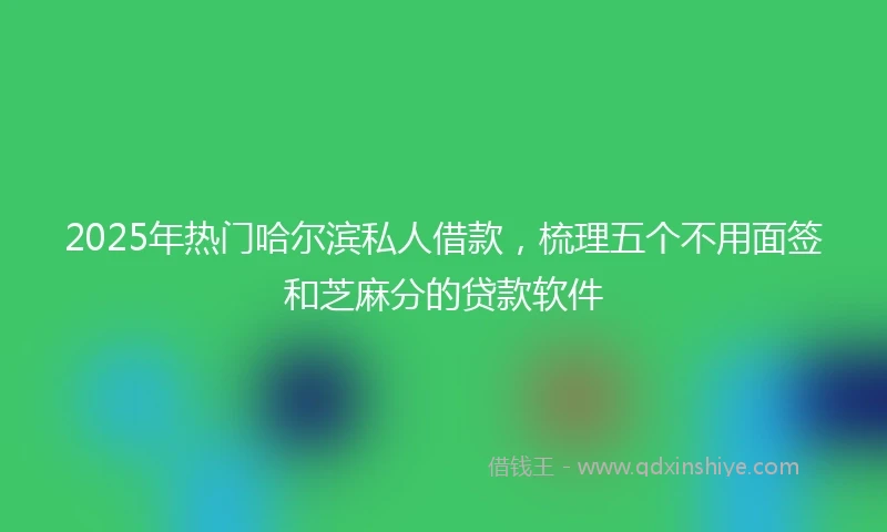2025年热门哈尔滨私人借款，梳理五个不用面签和芝麻分的贷款软件