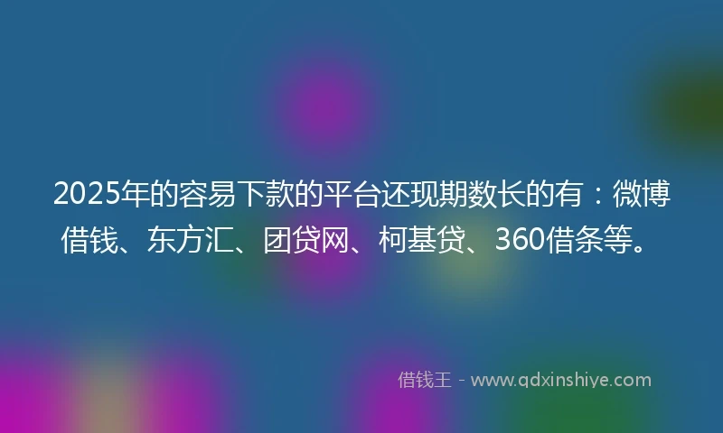 2025年的容易下款的平台还现期数长的有：微博借钱、东方汇、团贷网、柯基贷、360借条等。