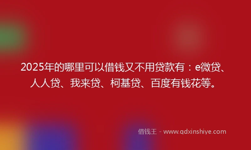 2025年的哪里可以借钱又不用贷款有：e微贷、人人贷、我来贷、柯基贷、百度有钱花等。