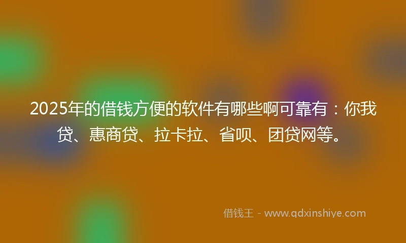 2025年的借钱方便的软件有哪些啊可靠有：你我贷、惠商贷、拉卡拉、省呗、团贷网等。