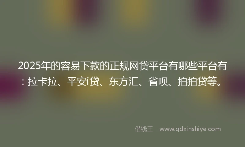2025年的容易下款的正规网贷平台有哪些平台有：拉卡拉、平安i贷、东方汇、省呗、拍拍贷等。