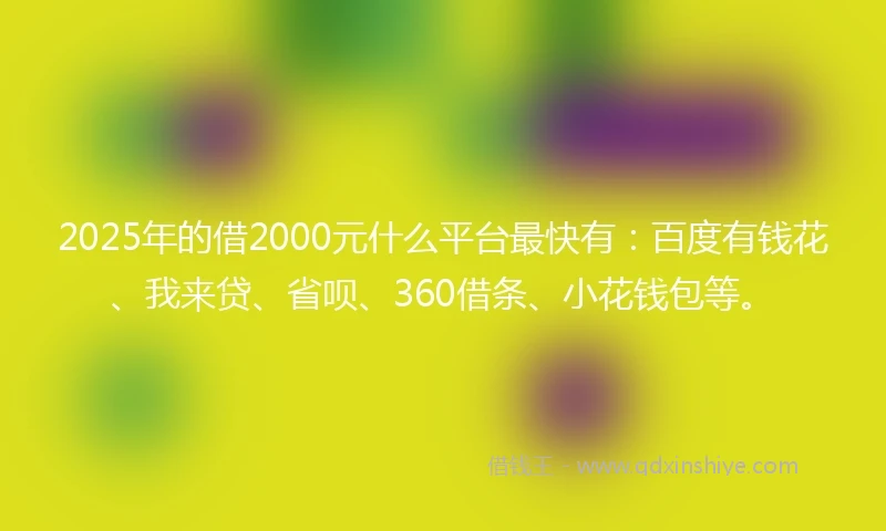 2025年的借2000元什么平台最快有：百度有钱花、我来贷、省呗、360借条、小花钱包等。