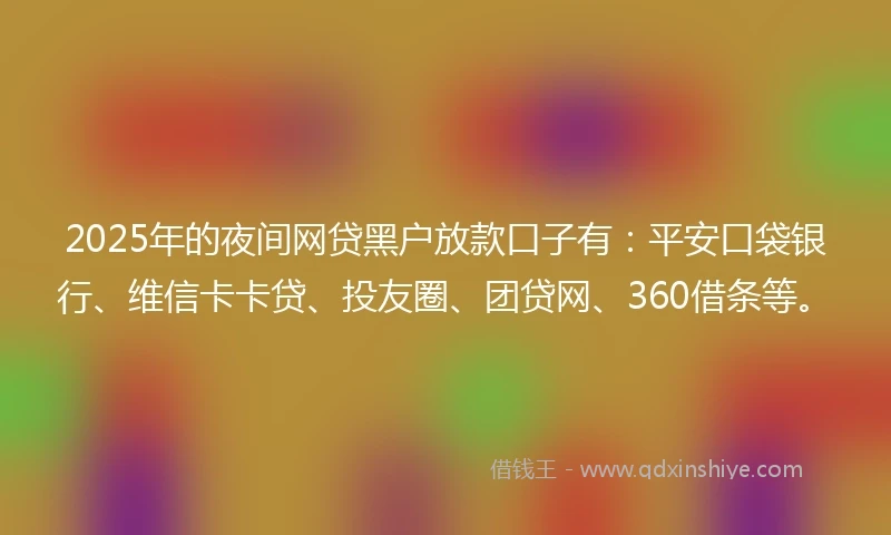 2025年的夜间网贷黑户放款口子有:平安口袋银行、维信卡卡贷、投友圈、团贷网、360借条等。