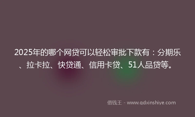 2025年的哪个网贷可以轻松审批下款有：分期乐、拉卡拉、快贷通、信用卡贷、51人品贷等。