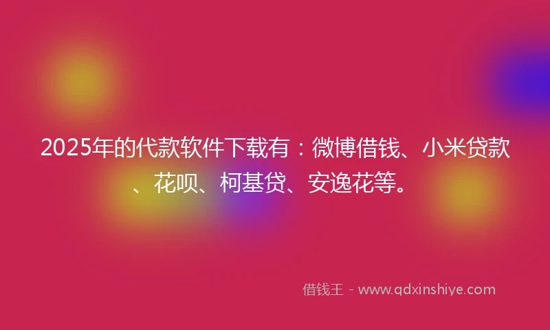 2025年的代款软件下载有：微博借钱、小米贷款、花呗、柯基贷、安逸花等。