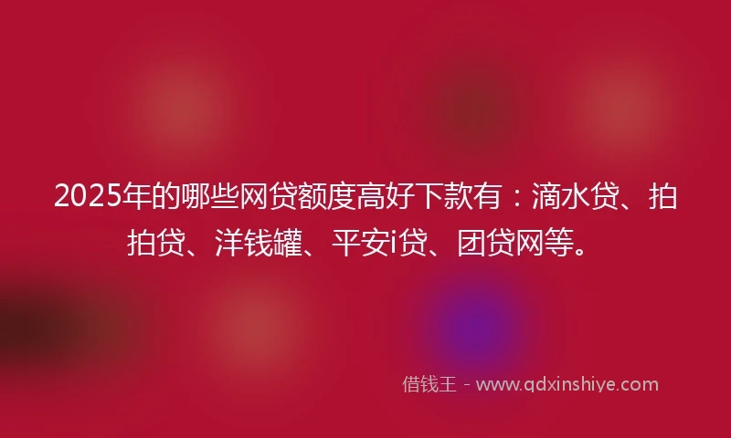 2025年的哪些网贷额度高好下款有：滴水贷、拍拍贷、洋钱罐、平安i贷、团贷网等。