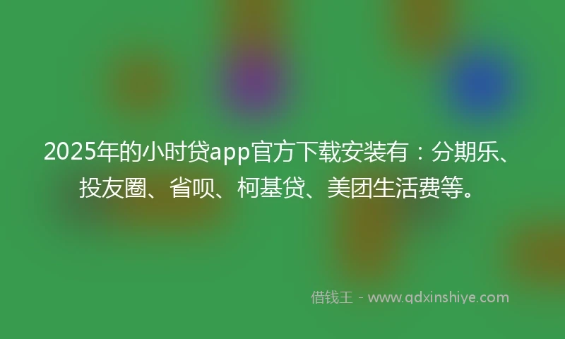 2025年的小时贷app官方下载安装有：分期乐、投友圈、省呗、柯基贷、美团生活费等。