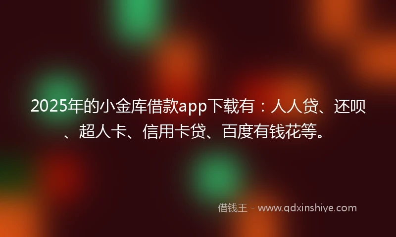 2025年的小金库借款app下载有：人人贷、还呗、超人卡、信用卡贷、百度有钱花等。