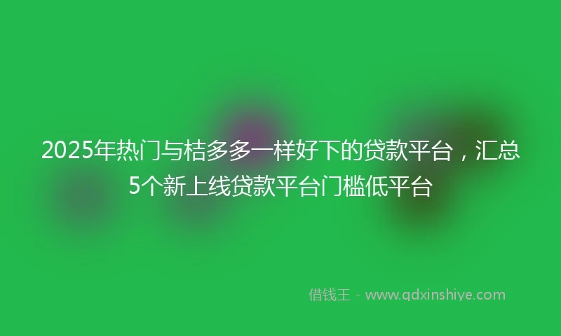 2025年热门与桔多多一样好下的贷款平台，汇总5个新上线贷款平台门槛低平台