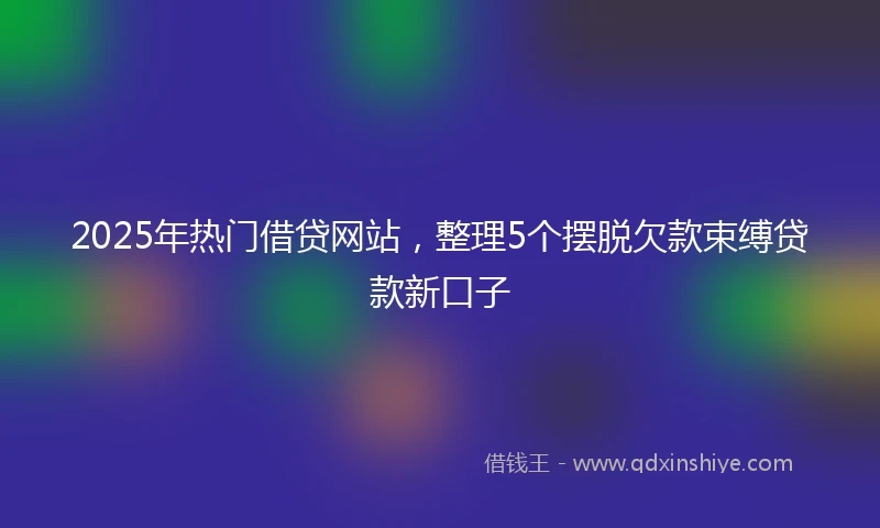 2025年热门借贷网站，整理5个摆脱欠款束缚贷款新口子