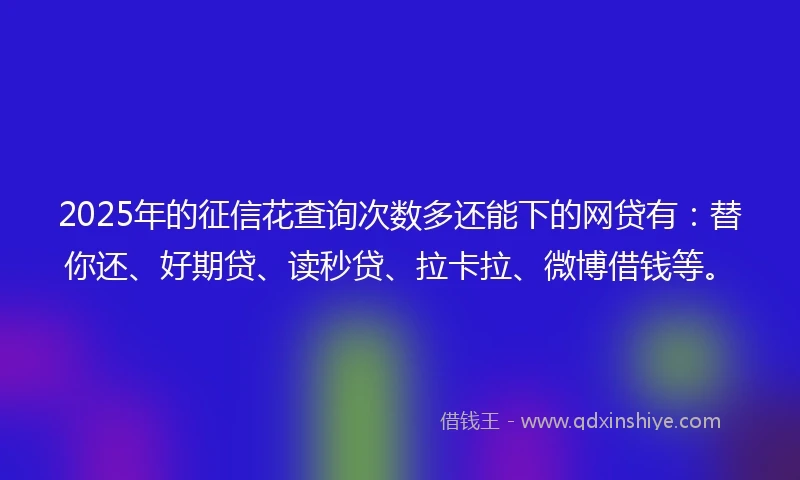 2025年的征信花查询次数多还能下的网贷有：替你还、好期贷、读秒贷、拉卡拉、微博借钱等。