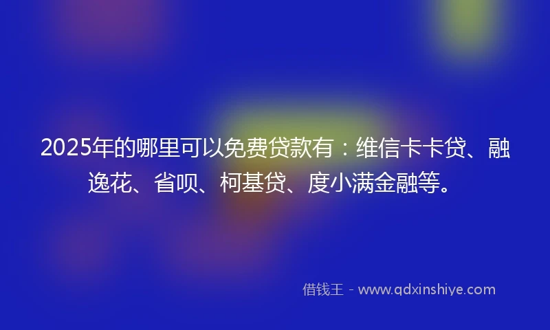 2025年的哪里可以免费贷款有：维信卡卡贷、融逸花、省呗、柯基贷、度小满金融等。