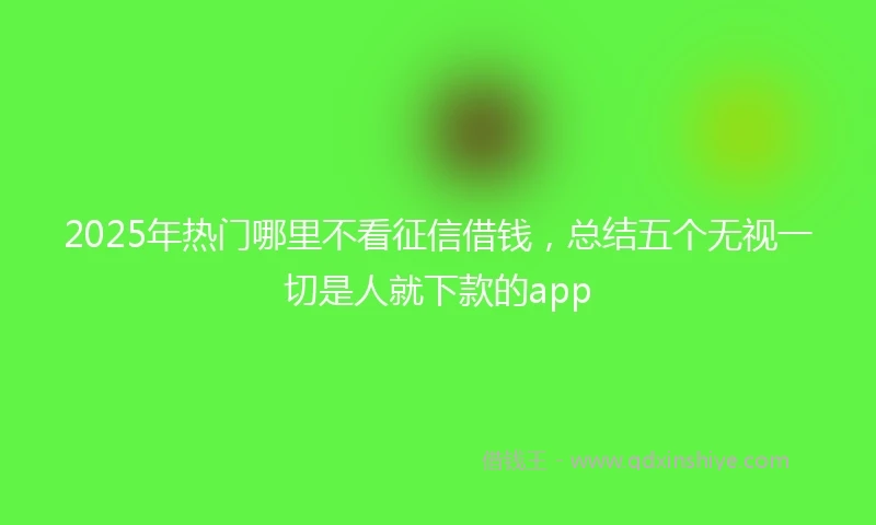 2025年热门哪里不看征信借钱，总结五个无视一切是人就下款的app