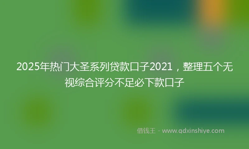 2025年热门大圣系列贷款口子2021，整理五个无视综合评分不足必下款口子