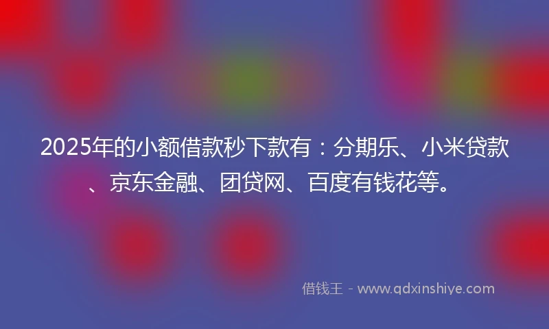 2025年的小额借款秒下款有：分期乐、小米贷款、京东金融、团贷网、百度有钱花等。