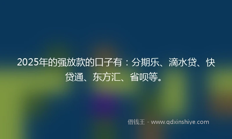 2025年的强放款的口子有：分期乐、滴水贷、快贷通、东方汇、省呗等。
