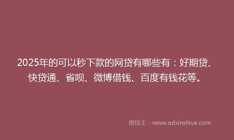2025年的可以秒下款的网贷有哪些有：好期贷、快贷通、省呗、微博借钱、百度有钱花等。