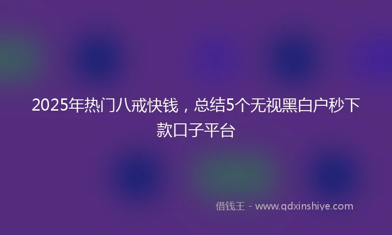 2025年热门八戒快钱，总结5个无视黑白户秒下款口子平台