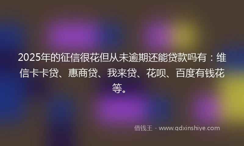 2025年的征信很花但从未逾期还能贷款吗有：维信卡卡贷、惠商贷、我来贷、花呗、百度有钱花等。