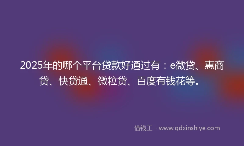 2025年的哪个平台贷款好通过有：e微贷、惠商贷、快贷通、微粒贷、百度有钱花等。