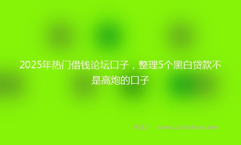 2025年热门借钱论坛口子，整理5个黑白贷款不是高炮的口子