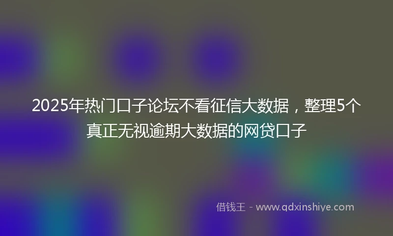2025年热门口子论坛不看征信大数据，整理5个真正无视逾期大数据的网贷口子