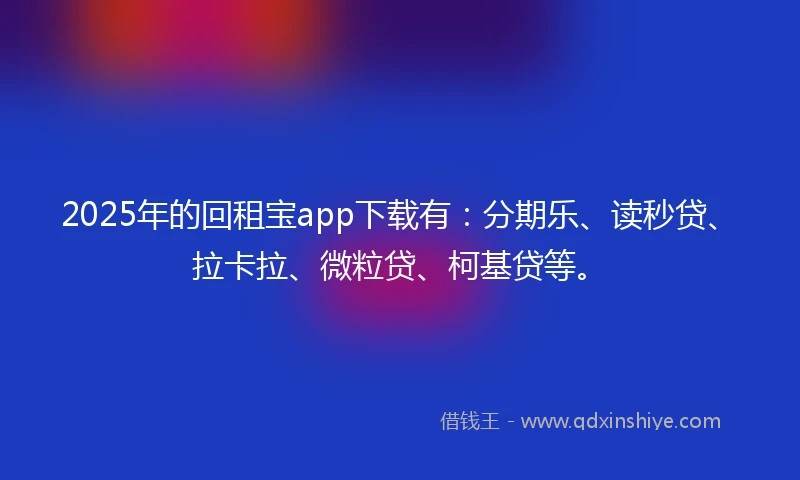 2025年的回租宝app下载有：分期乐、读秒贷、拉卡拉、微粒贷、柯基贷等。