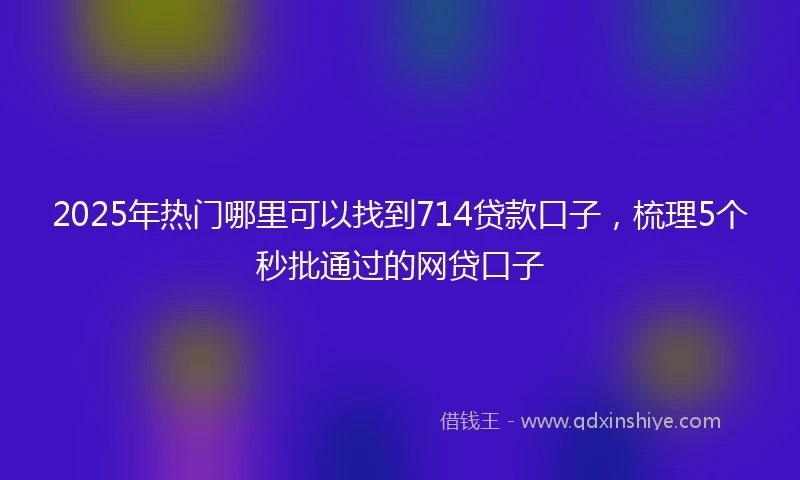 2025年热门哪里可以找到714贷款口子，梳理5个秒批通过的网贷口子