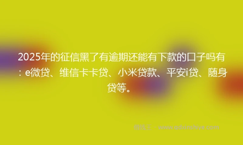 2025年的征信黑了有逾期还能有下款的口子吗有：e微贷、维信卡卡贷、小米贷款、平安i贷、随身贷等。