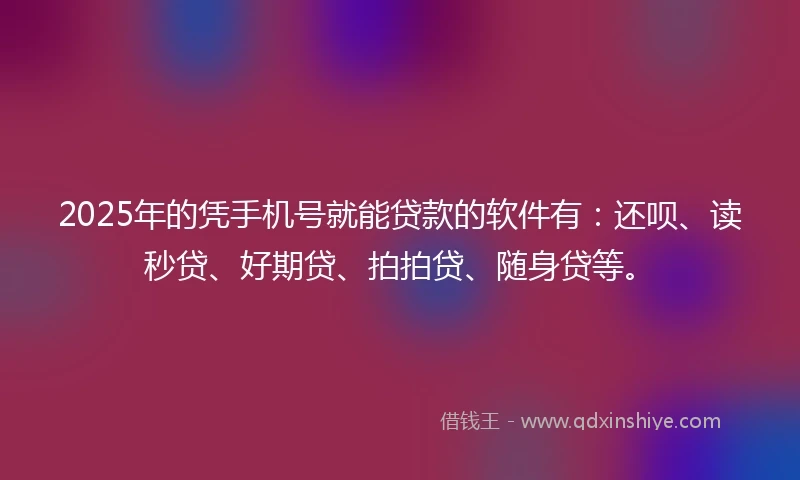 2025年的凭手机号就能贷款的软件有：还呗、读秒贷、好期贷、拍拍贷、随身贷等。