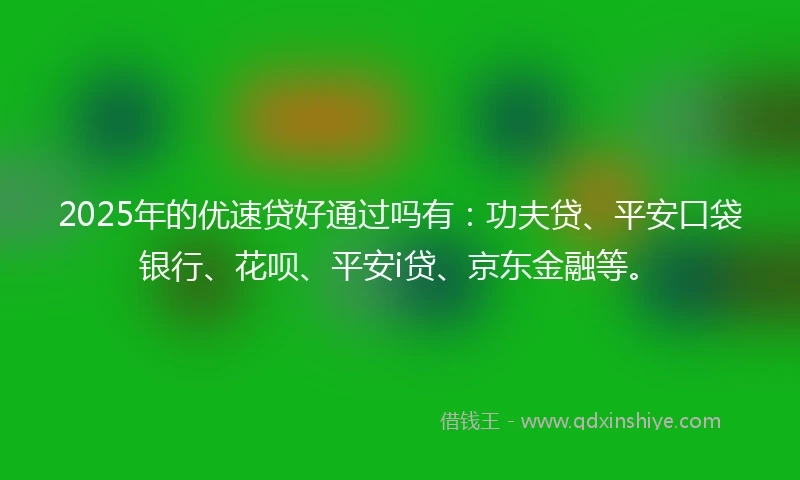 2025年的优速贷好通过吗有：功夫贷、平安口袋银行、花呗、平安i贷、京东金融等。