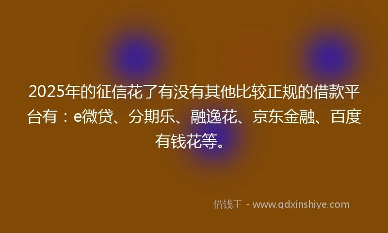 2025年的征信花了有没有其他比较正规的借款平台有：e微贷、分期乐、融逸花、京东金融、百度有钱花等。