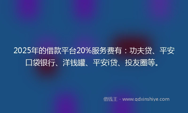 2025年的借款平台20%服务费有：功夫贷、平安口袋银行、洋钱罐、平安i贷、投友圈等。