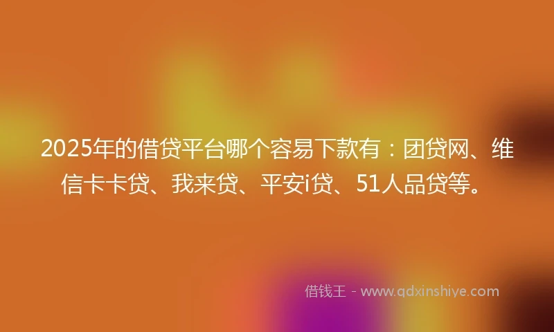 2025年的借贷平台哪个容易下款有：团贷网、维信卡卡贷、我来贷、平安i贷、51人品贷等。