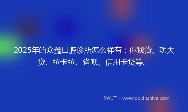 2025年的众鑫口腔诊所怎么样有：你我贷、功夫贷、拉卡拉、省呗、信用卡贷等。
