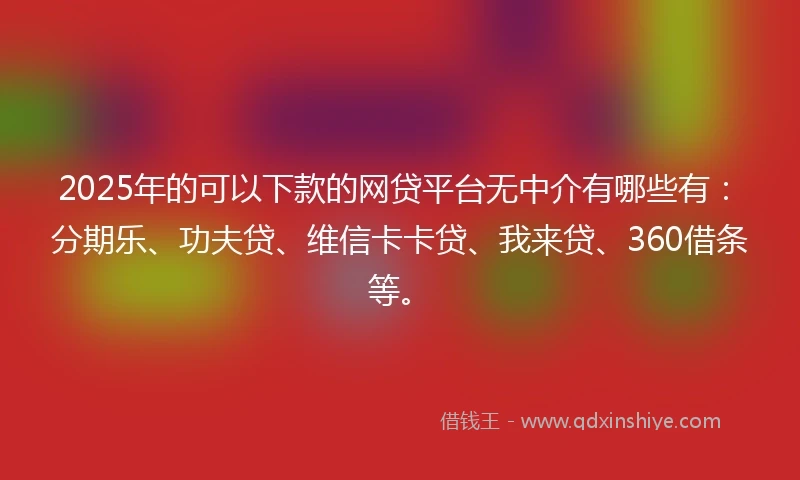2025年的可以下款的网贷平台无中介有哪些有：分期乐、功夫贷、维信卡卡贷、我来贷、360借条等。