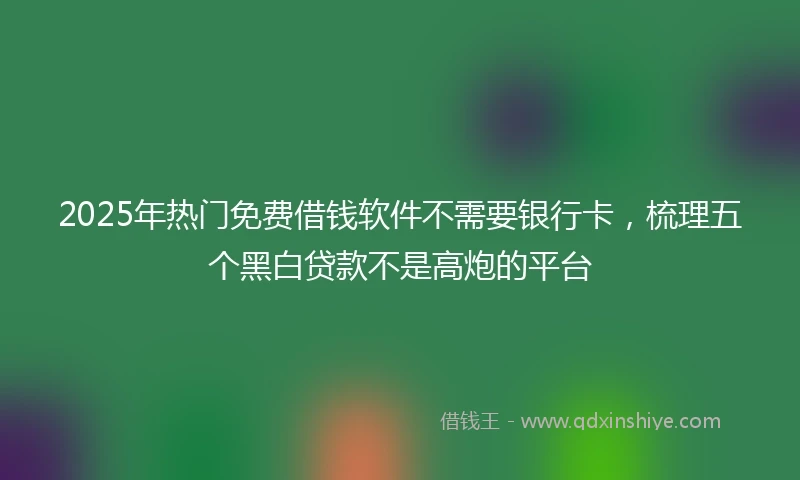 2025年热门免费借钱软件不需要银行卡，梳理五个黑白贷款不是高炮的平台