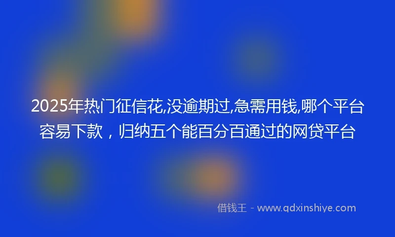 2025年热门征信花,没逾期过,急需用钱,哪个平台容易下款，归纳五个能百分百通过的网贷平台
