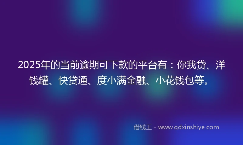 2025年的当前逾期可下款的平台有：你我贷、洋钱罐、快贷通、度小满金融、小花钱包等。