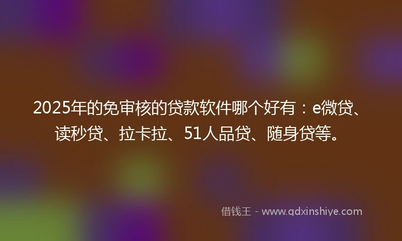 2025年的免审核的贷款软件哪个好有：e微贷、读秒贷、拉卡拉、51人品贷、随身贷等。
