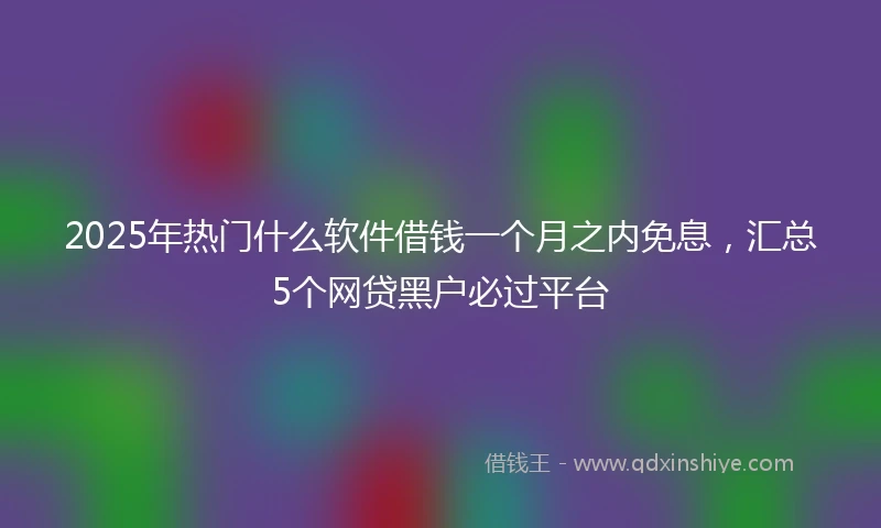2025年热门什么软件借钱一个月之内免息，汇总5个网贷黑户必过平台