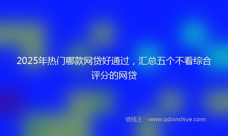 2025年热门哪款网贷好通过，汇总五个不看综合评分的网贷